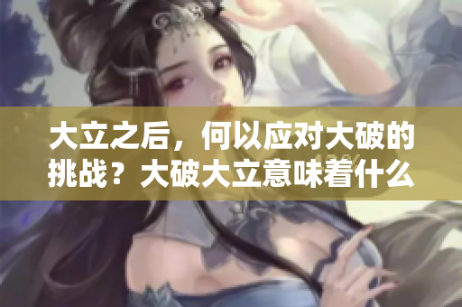 大立之后，何以应对大破的挑战？大破大立意味着什么？