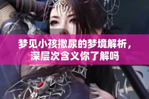 梦见小孩撒尿的梦境解析，深层次含义你了解吗