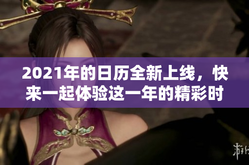 2021年的日历全新上线，快来一起体验这一年的精彩时光！