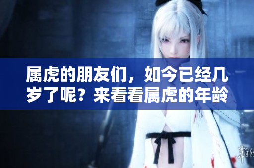 属虎的朋友们，如今已经几岁了呢？来看看属虎的年龄怎么算吧！