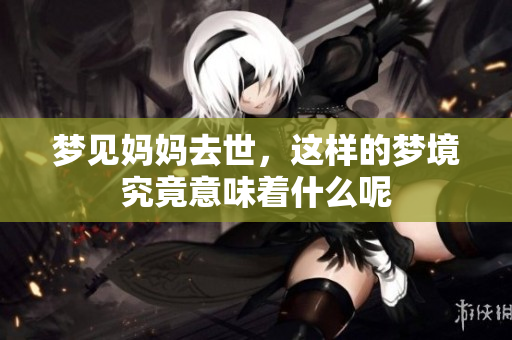 梦见妈妈去世，这样的梦境究竟意味着什么呢