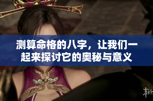 测算命格的八字，让我们一起来探讨它的奥秘与意义