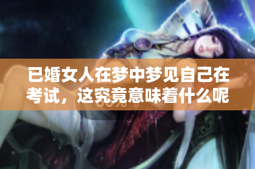 已婚女人在梦中梦见自己在考试，这究竟意味着什么呢