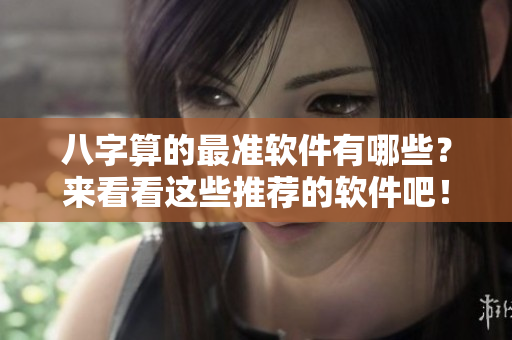 八字算的最准软件有哪些？来看看这些推荐的软件吧！