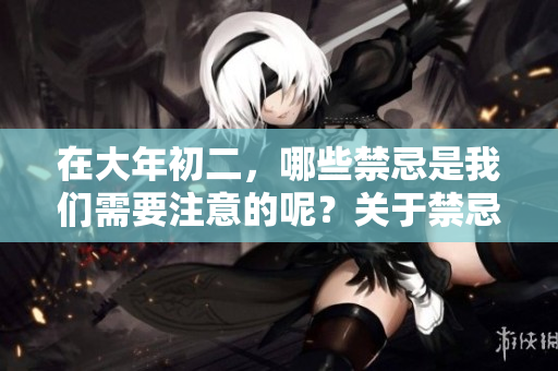 在大年初二，哪些禁忌是我们需要注意的呢？关于禁忌的事项请详细了解。