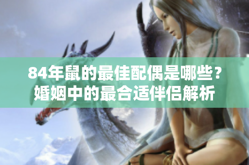 84年鼠的最佳配偶是哪些？婚姻中的最合适伴侣解析