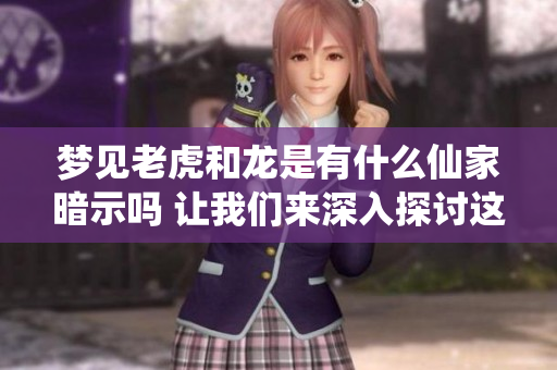 梦见老虎和龙是有什么仙家暗示吗 让我们来深入探讨这个问题