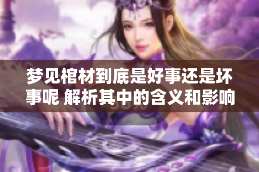 梦见棺材到底是好事还是坏事呢 解析其中的含义和影响
