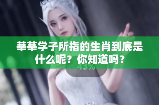 莘莘学子所指的生肖到底是什么呢？你知道吗？