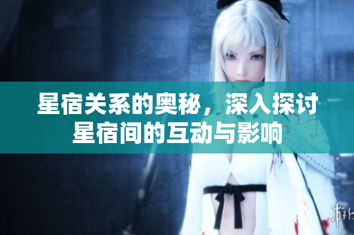 星宿关系的奥秘，深入探讨星宿间的互动与影响