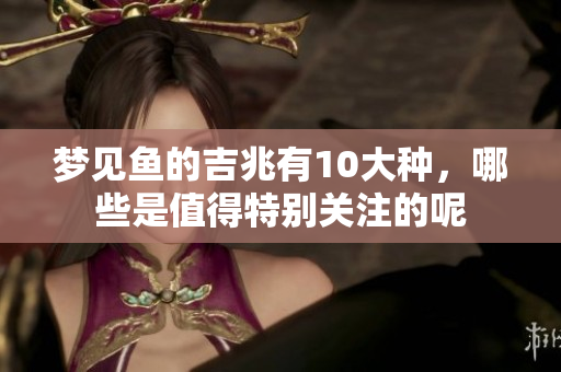 梦见鱼的吉兆有10大种，哪些是值得特别关注的呢