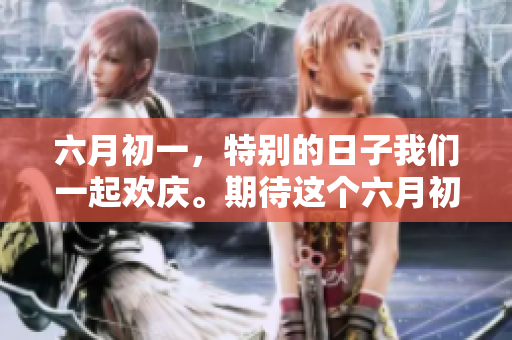 六月初一，特别的日子我们一起欢庆。期待这个六月初一带来的美好瞬间！