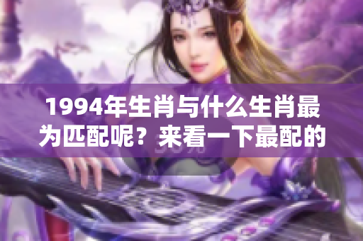 1994年生肖与什么生肖最为匹配呢？来看一下最配的生肖有哪些吧！