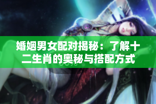 婚姻男女配对揭秘：了解十二生肖的奥秘与搭配方式
