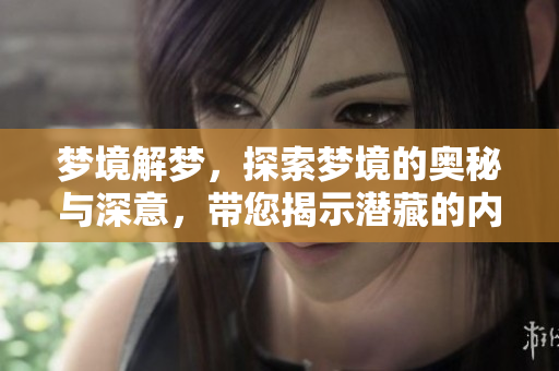 梦境解梦，探索梦境的奥秘与深意，带您揭示潜藏的内心世界