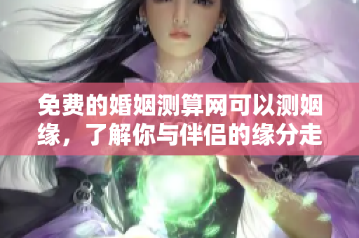 免费的婚姻测算网可以测姻缘，了解你与伴侣的缘分走向