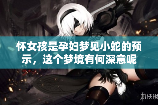 怀女孩是孕妇梦见小蛇的预示，这个梦境有何深意呢