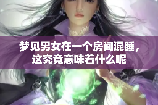 梦见男女在一个房间混睡，这究竟意味着什么呢