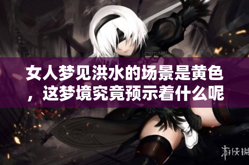 女人梦见洪水的场景是黄色，这梦境究竟预示着什么呢