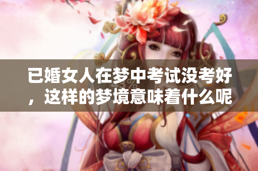 已婚女人在梦中考试没考好，这样的梦境意味着什么呢