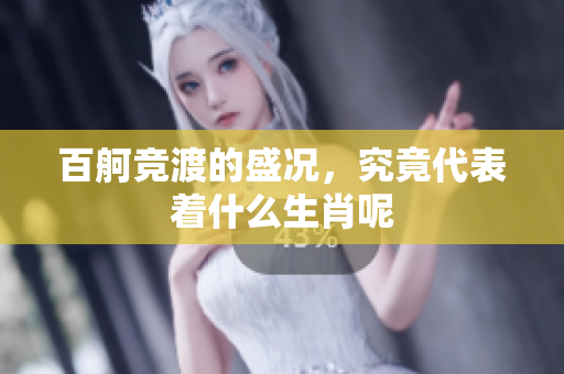 百舸竞渡的盛况，究竟代表着什么生肖呢