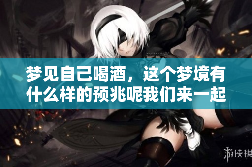 梦见自己喝酒，这个梦境有什么样的预兆呢我们来一起探讨一下