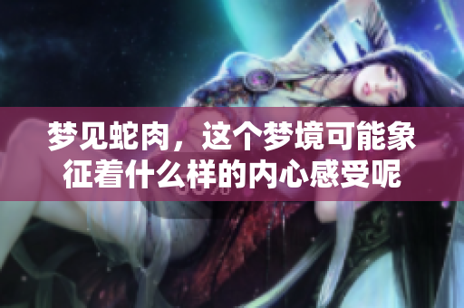 梦见蛇肉，这个梦境可能象征着什么样的内心感受呢