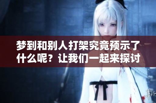 梦到和别人打架究竟预示了什么呢？让我们一起来探讨这个问题。