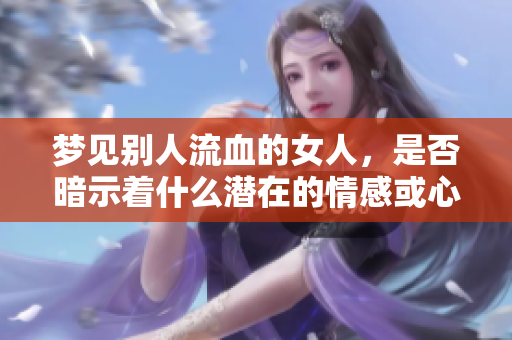 梦见别人流血的女人，是否暗示着什么潜在的情感或心理状态呢