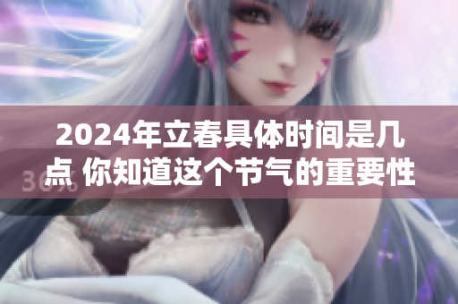 2024年立春具体时间是几点 你知道这个节气的重要性吗