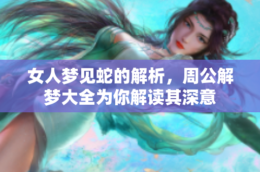 女人梦见蛇的解析，周公解梦大全为你解读其深意