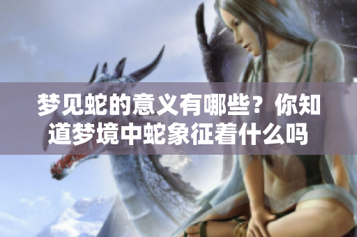 梦见蛇的意义有哪些？你知道梦境中蛇象征着什么吗