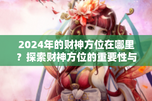2024年的财神方位在哪里？探索财神方位的重要性与意义