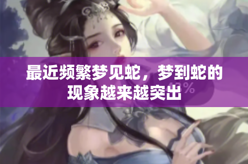 最近频繁梦见蛇，梦到蛇的现象越来越突出