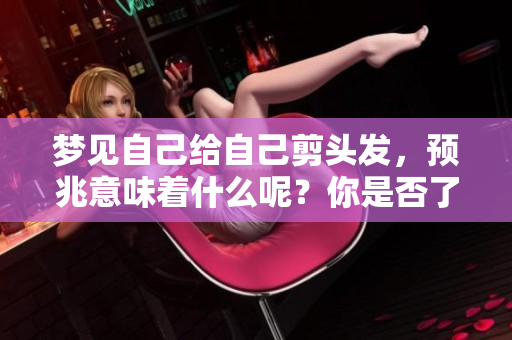 梦见自己给自己剪头发，预兆意味着什么呢？你是否了解其中的含义？