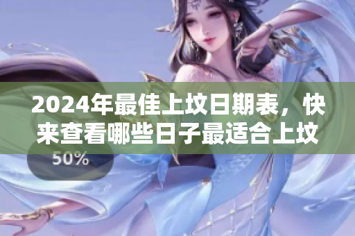 2024年最佳上坟日期表，快来查看哪些日子最适合上坟吧