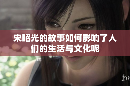 宋昭光的故事如何影响了人们的生活与文化呢