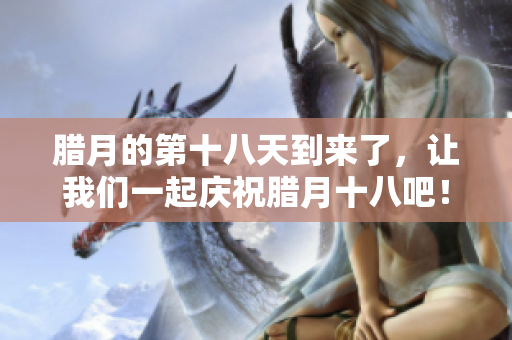 腊月的第十八天到来了，让我们一起庆祝腊月十八吧！