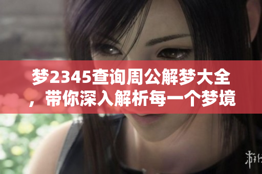梦2345查询周公解梦大全，带你深入解析每一个梦境的秘密