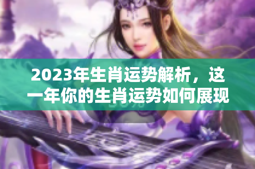 2023年生肖运势解析，这一年你的生肖运势如何展现呢