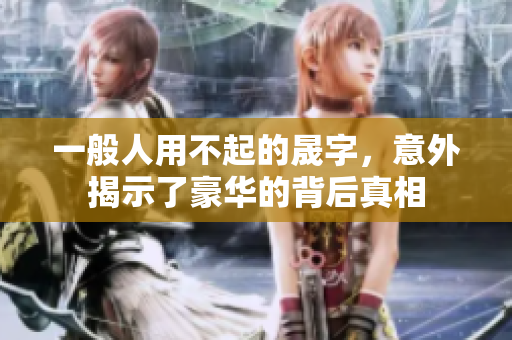 一般人用不起的晟字，意外揭示了豪华的背后真相