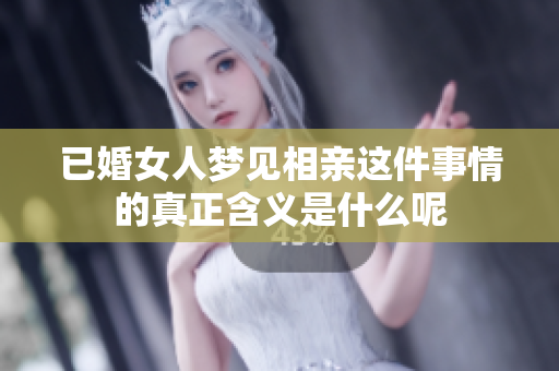 已婚女人梦见相亲这件事情的真正含义是什么呢