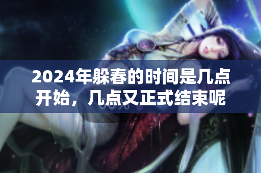 2024年躲春的时间是几点开始，几点又正式结束呢