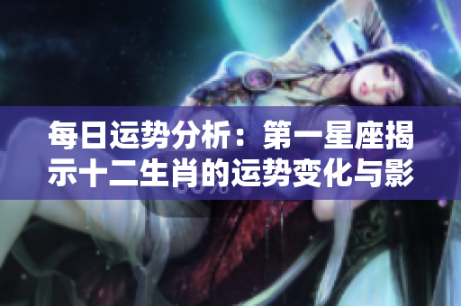 每日运势分析：第一星座揭示十二生肖的运势变化与影响因素