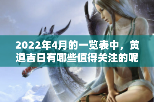 2022年4月的一览表中，黄道吉日有哪些值得关注的呢