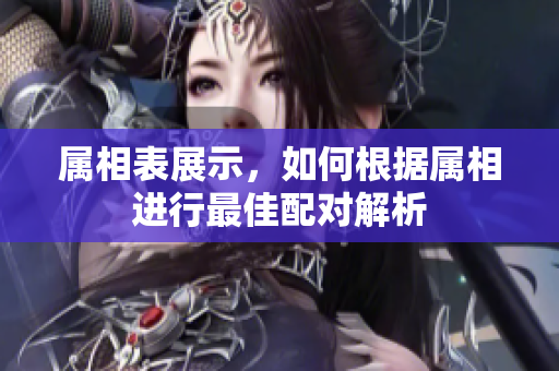属相表展示，如何根据属相进行最佳配对解析