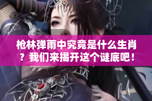 枪林弹雨中究竟是什么生肖？我们来揭开这个谜底吧！