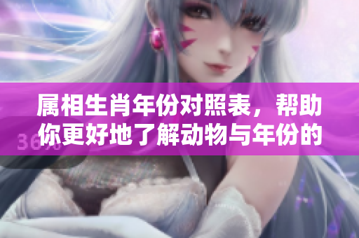 属相生肖年份对照表，帮助你更好地了解动物与年份的关系