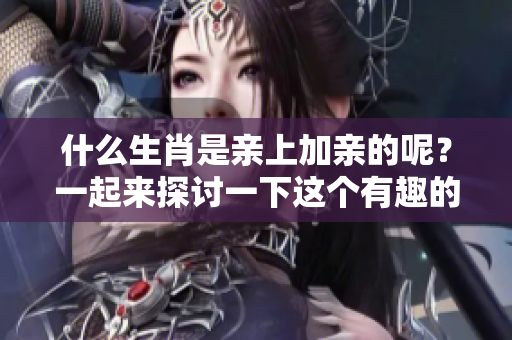什么生肖是亲上加亲的呢？一起来探讨一下这个有趣的谜题吧！