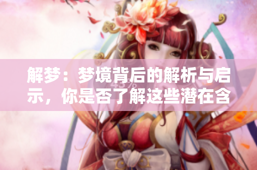 解梦：梦境背后的解析与启示，你是否了解这些潜在含义呢
